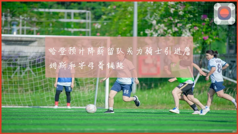 哈登预计降薪留队或为骑士引进詹姆斯和字母哥铺路