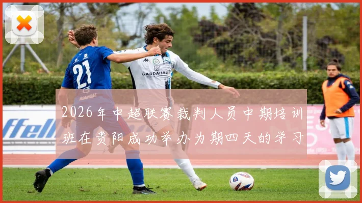 2026年中超联赛裁判人员中期培训班在贵阳成功举办为期四天的学习与交流活动