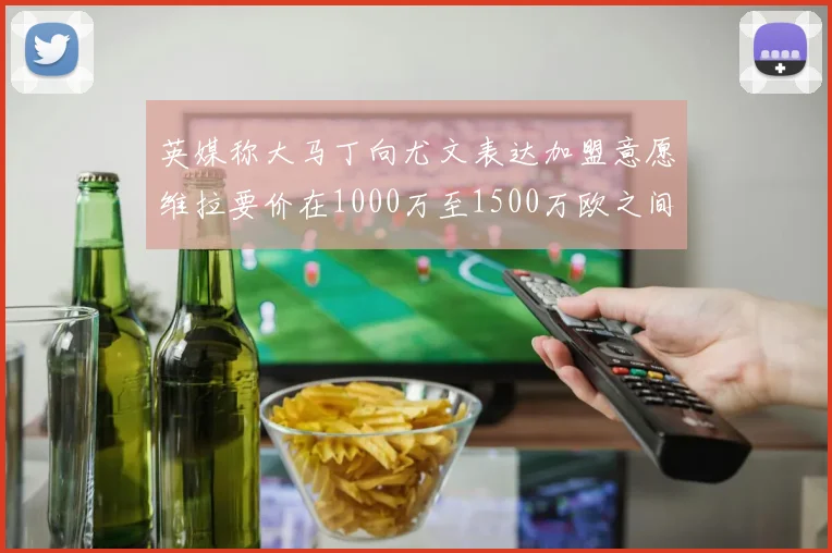 英媒称大马丁向尤文表达加盟意愿维拉要价在1000万至1500万欧之间