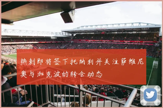 热刺即将签下托纳利并关注萨维尼奥与加克波的转会动态