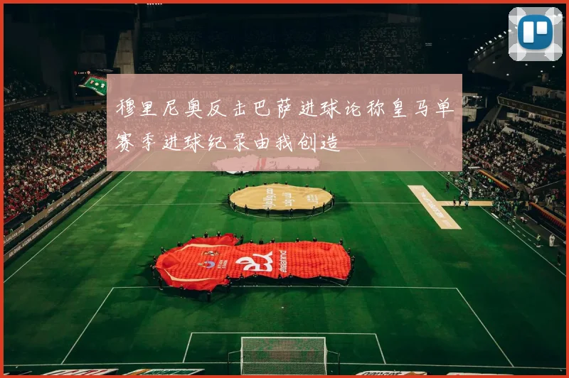 穆里尼奥反击巴萨进球论称皇马单赛季进球纪录由我创造
