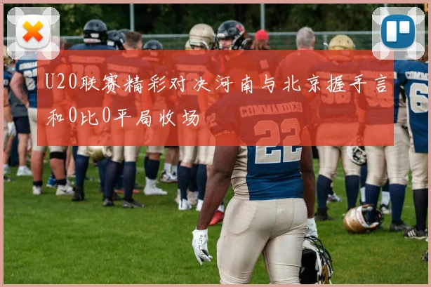 U20联赛精彩对决河南与北京握手言和0比0平局收场