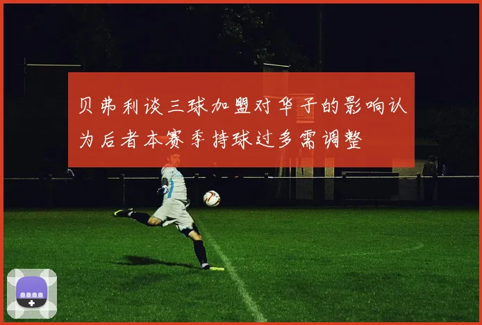 贝弗利谈三球加盟对华子的影响认为后者本赛季持球过多需调整