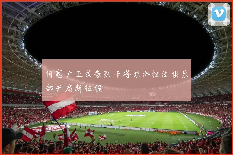 何塞卢正式告别卡塔尔加拉法俱乐部开启新征程