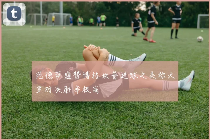 范德萨盛赞博格坎普进球之美称大罗对决胜率极高