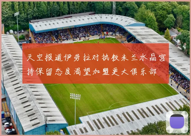 天空报道伊劳拉对执教米兰水晶宫持保留态度渴望加盟更大俱乐部