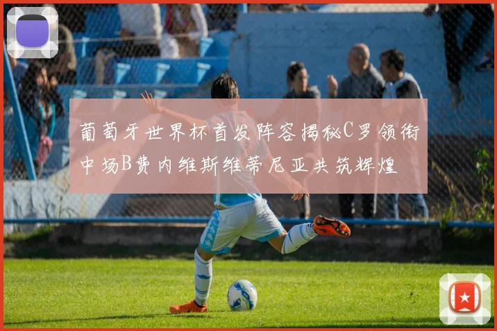 葡萄牙世界杯首发阵容揭秘C罗领衔中场B费内维斯维蒂尼亚共筑辉煌