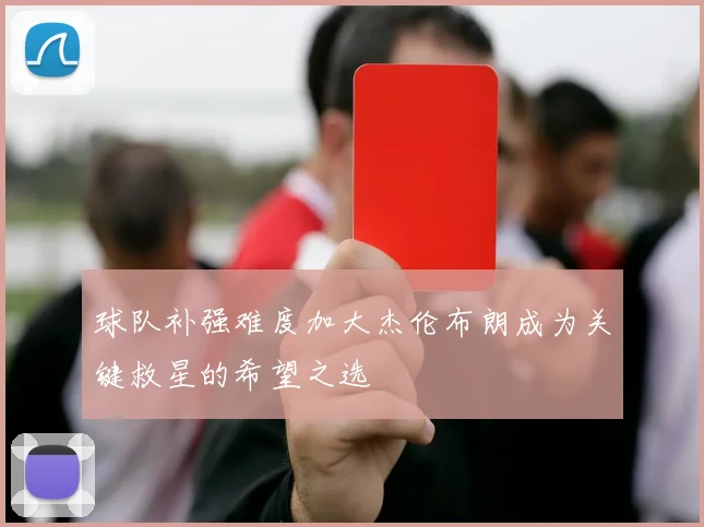 球队补强难度加大杰伦布朗成为关键救星的希望之选