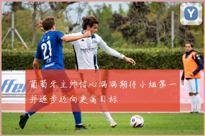 葡萄牙主帅信心满满期待小组第一并逐步迈向更高目标